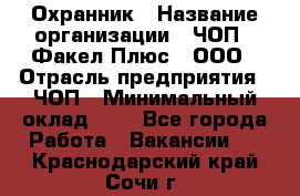 Охранник › Название организации ­ ЧОП " Факел Плюс", ООО › Отрасль предприятия ­ ЧОП › Минимальный оклад ­ 1 - Все города Работа » Вакансии   . Краснодарский край,Сочи г.